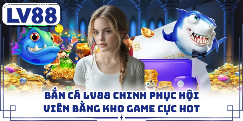 Bắn Cá LV88 Chinh Phục Hội Viên Bằng Kho Game Cực Hot