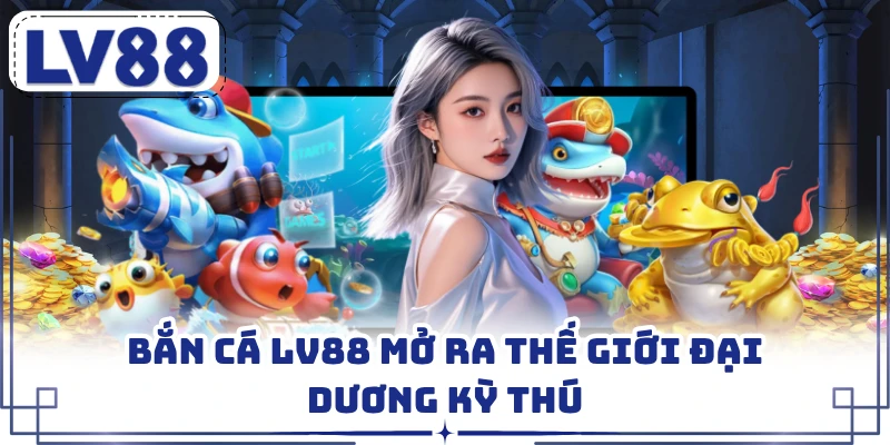 Bắn cá LV88 mở ra thế giới đại dương kỳ thú