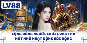 Cộng Đồng Người Chơi LV88 Thu Hút Nhờ Hoạt Động Sôi Động