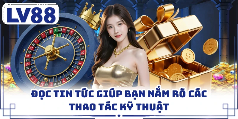 Đọc tin tức giúp bạn nắm rõ các thao tác kỹ thuật