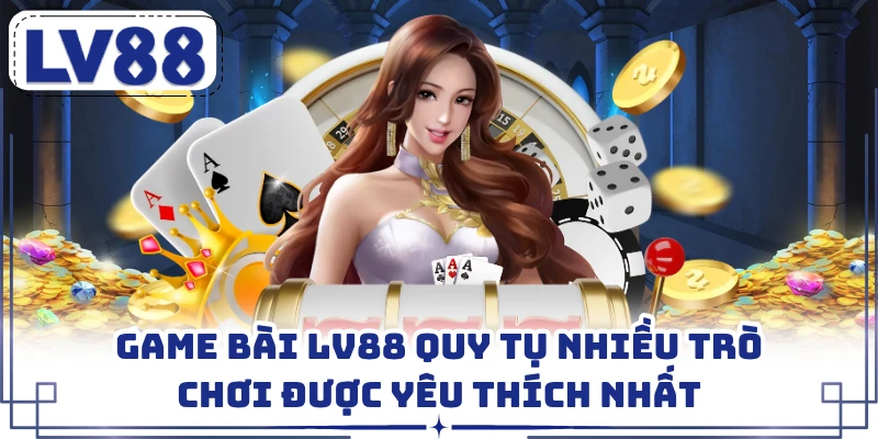 Game Bài LV88 Quy Tụ Nhiều Trò Chơi Được Yêu Thích Nhất