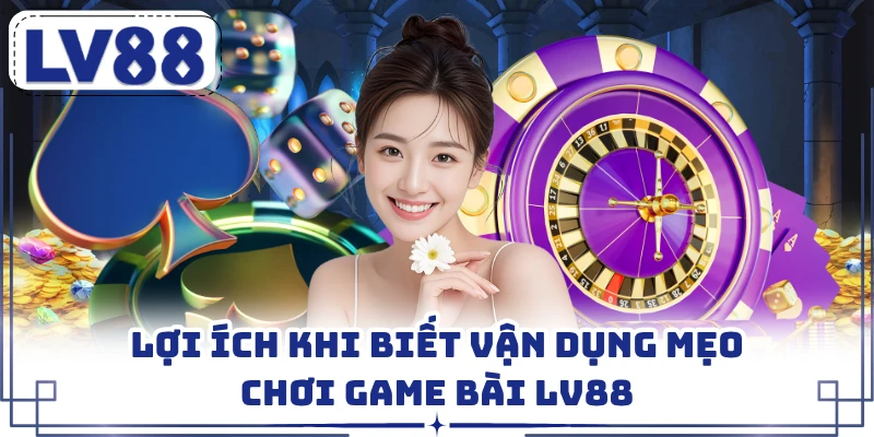 Lợi ích khi biết vận dụng mẹo chơi game bài LV88