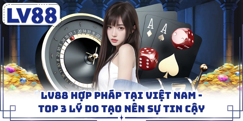 LV88 Hợp Pháp Tại Việt Nam - Top 3 Lý Do Tạo Nên Sự Tin Cậy
