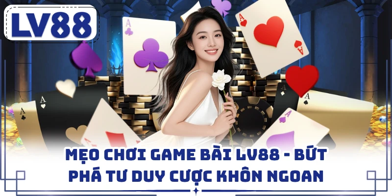 Mẹo Chơi Game Bài LV88 - Bứt Phá Tư Duy Cược Khôn Ngoan