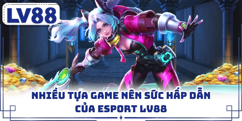 Nhiều tựa game nên sức hấp dẫn của Esport LV88