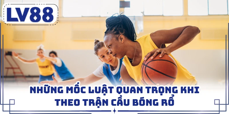 Những mốc luật quan trọng khi theo trận cầu bóng rổ
