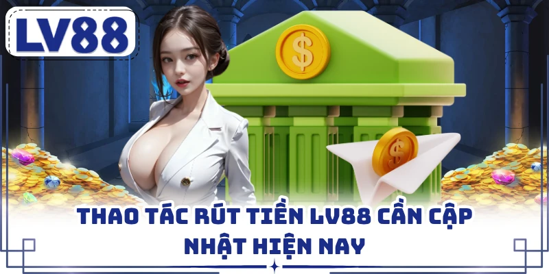 Thao tác rút tiền LV88 cần cập nhật hiện nay