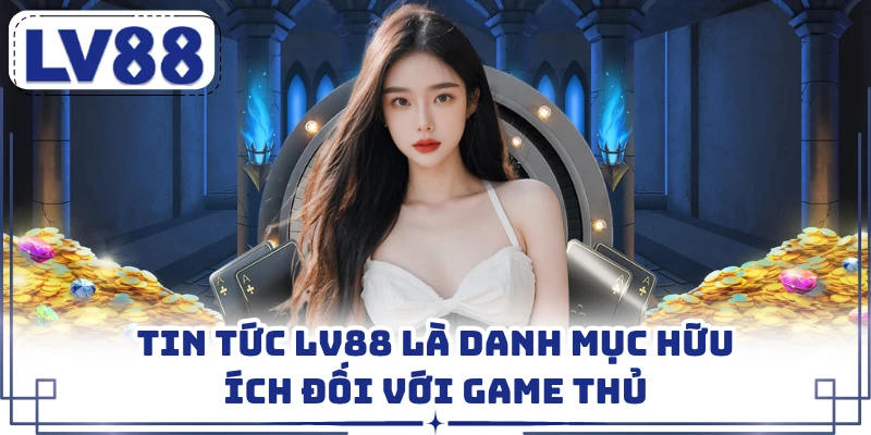 Tin tức LV88 là danh mục hữu ích đối với game thủ