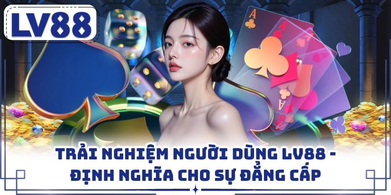 Trải Nghiệm Người Dùng LV88 - Định Nghĩa Cho Sự Đẳng Cấp